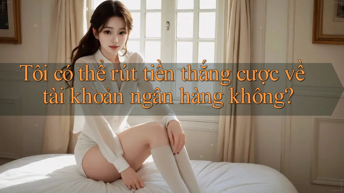 Tôi có thể rút tiền thắng cược về tài khoản ngân hàng không? Tôi có thể rút tiền thắng cược về tài khoản ngân hàng không?