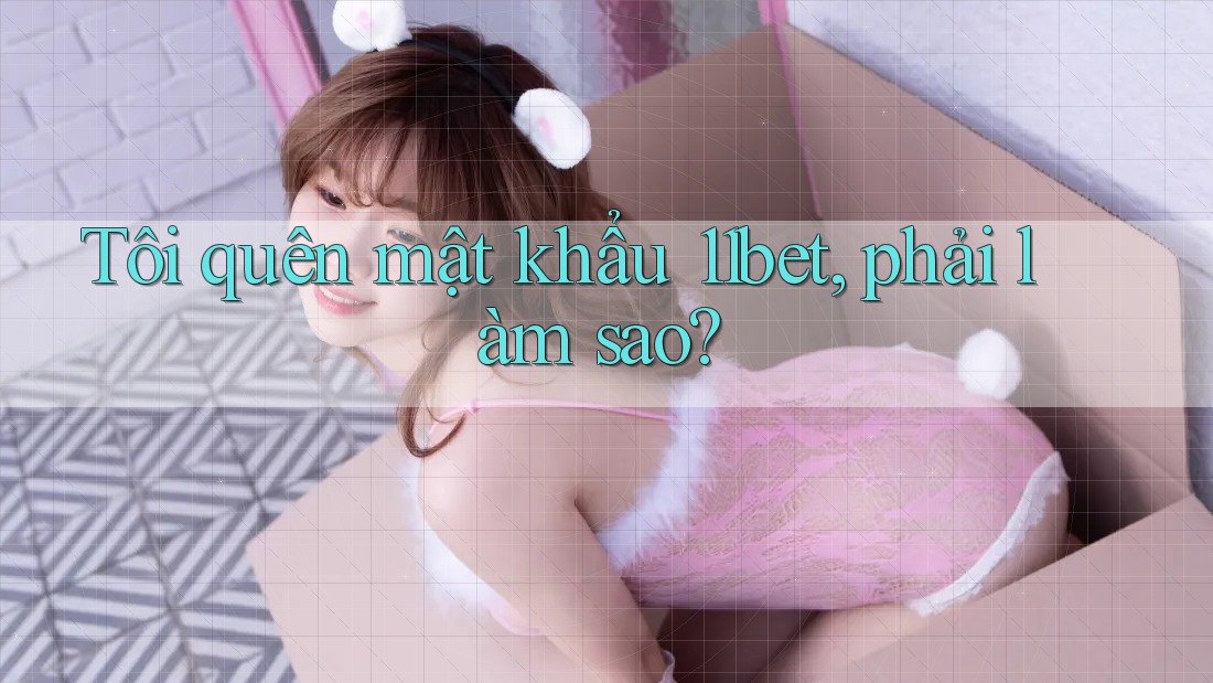 Tôi quên mật khẩu 11bet, phải làm sao?