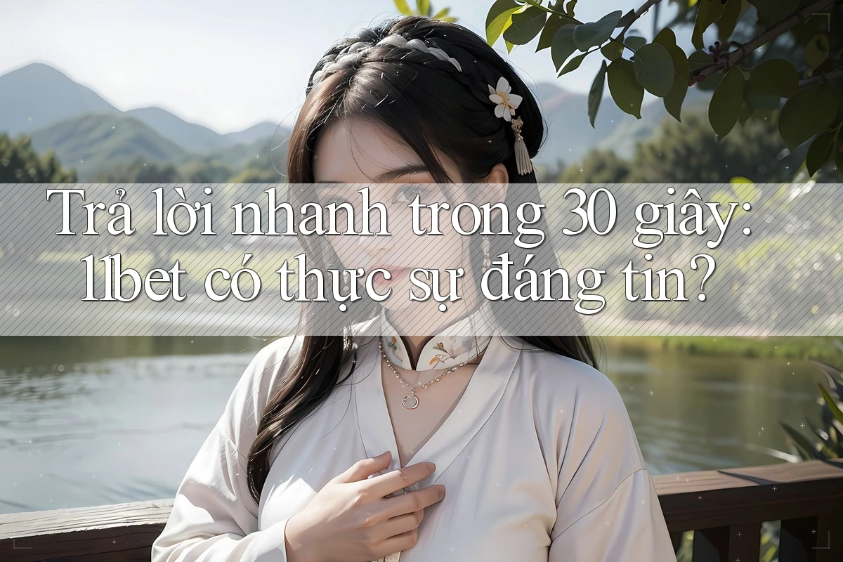 Trả lời nhanh trong 30 giây: 11bet có thực sự đáng tin?