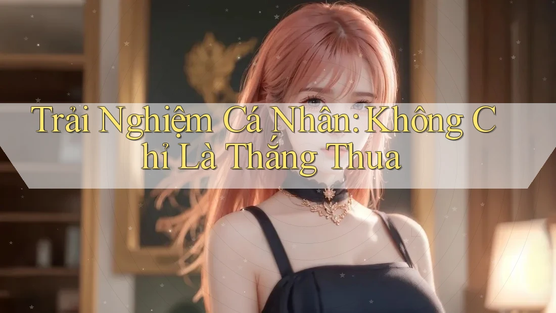 Trải Nghiệm Cá Nhân: Không Chỉ Là Thắng Thua Trải Nghiệm Cá Nhân: Không Chỉ Là Thắng Thua