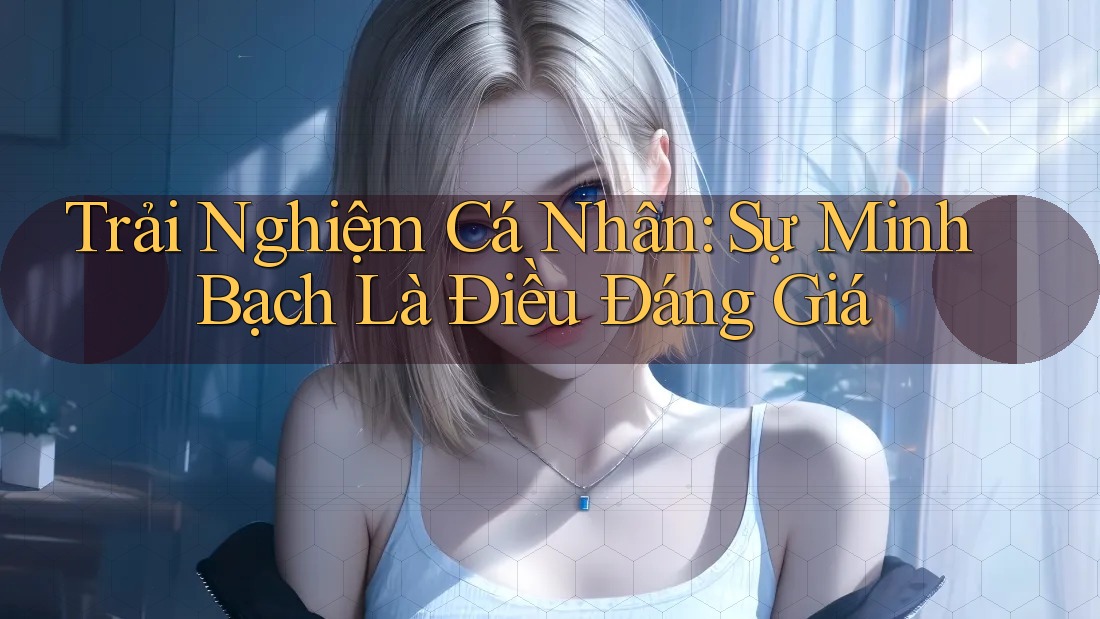 Trải Nghiệm Cá Nhân: Sự Minh Bạch Là Điều Đáng Giá