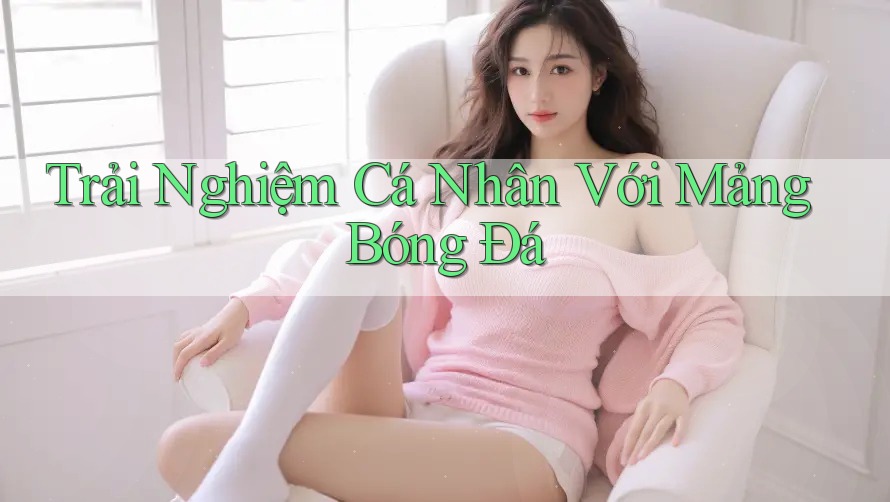 Trải Nghiệm Cá Nhân Với Mảng Bóng Đá Trải Nghiệm Cá Nhân Với Mảng Bóng Đá