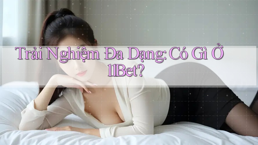 Trải Nghiệm Đa Dạng: Có Gì Ở 11Bet?