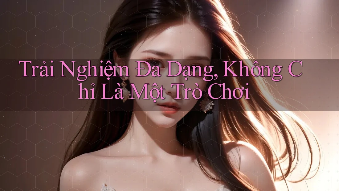Trải Nghiệm Đa Dạng: Không Chỉ Là Một Trò Chơi Trải Nghiệm Đa Dạng: Không Chỉ Là Một Trò Chơi
