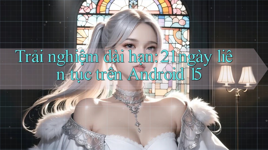Trải nghiệm dài hạn: 21 ngày liên tục trên Android 15 Trải nghiệm dài hạn: 21 ngày liên tục trên Android 15