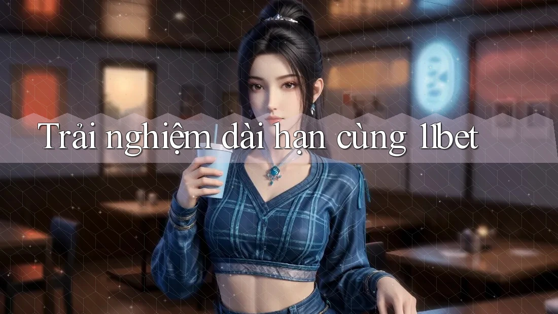 Trải nghiệm dài hạn cùng 11bet
