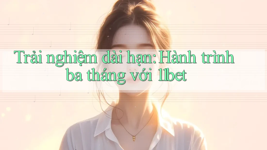 Trải nghiệm dài hạn: Hành trình ba tháng với 11bet Trải nghiệm dài hạn: Hành trình ba tháng với 11bet