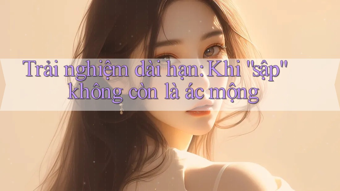 Trải nghiệm dài hạn: Khi “sập” không còn là ác mộng
