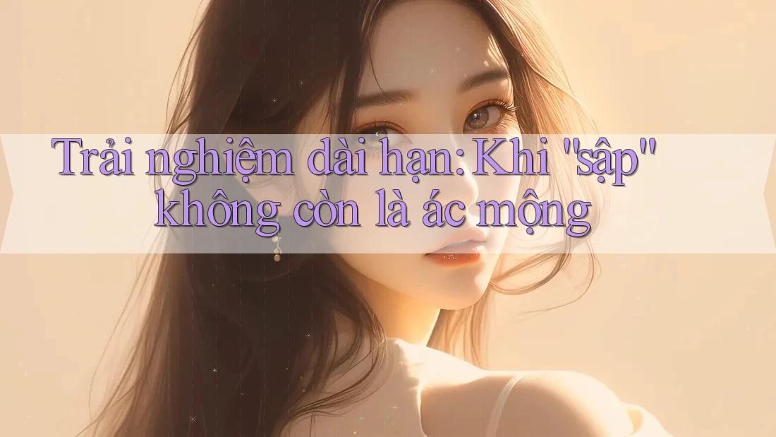 Trải nghiệm dài hạn: Khi “sập” không còn là ác mộng Trải nghiệm dài hạn: Khi “sập” không còn là ác mộng