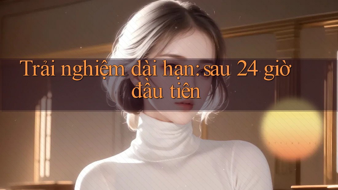 Trải nghiệm dài hạn: sau 24 giờ đầu tiên