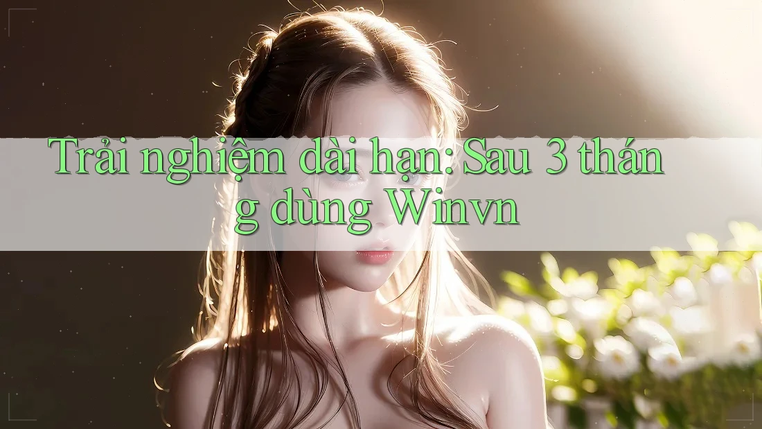 Trải nghiệm dài hạn: Sau 3 tháng dùng Winvn