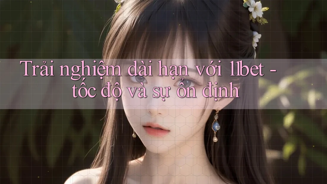Trải nghiệm dài hạn với 11bet - tốc độ và sự ổn định