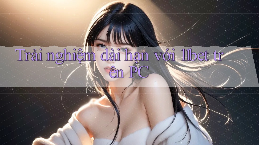 Trải nghiệm dài hạn với 11bet trên PC Trải nghiệm dài hạn với 11bet trên PC