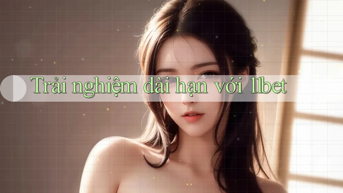 Trải nghiệm dài hạn với 11bet Trải nghiệm dài hạn với 11bet