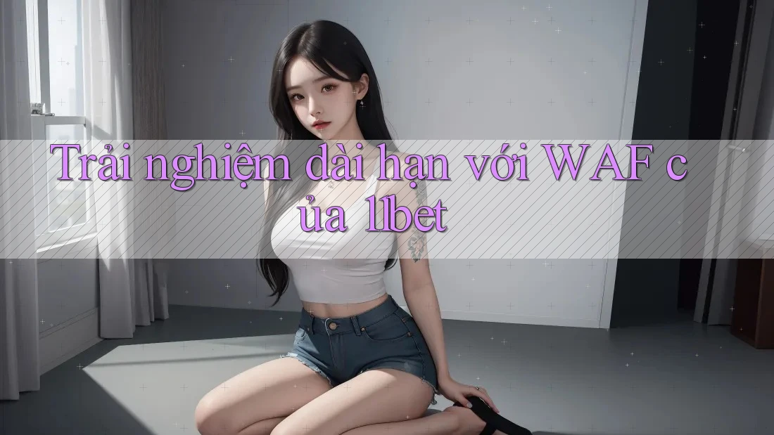 Trải nghiệm dài hạn với WAF của 11bet Trải nghiệm dài hạn với WAF của 11bet