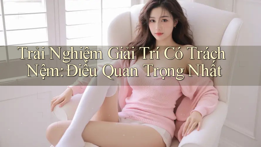 Trải Nghiệm Giải Trí Có Trách Nệm: Điều Quan Trọng Nhất Trải Nghiệm Giải Trí Có Trách Nệm: Điều Quan Trọng Nhất