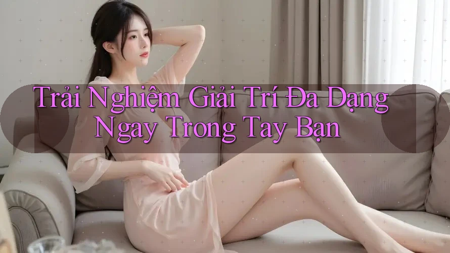 Trải Nghiệm Giải Trí Đa Dạng Ngay Trong Tay Bạn