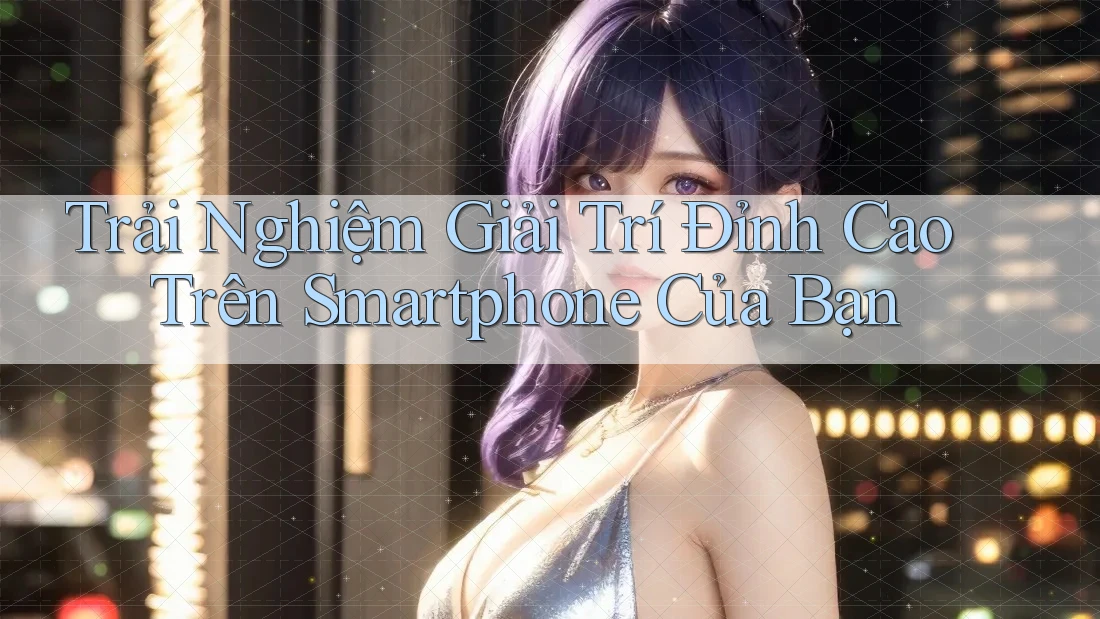 Trải Nghiệm Giải Trí Đỉnh Cao Trên Smartphone Của Bạn