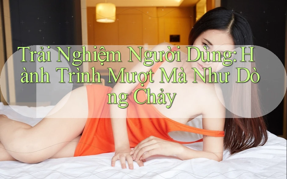 Trải Nghiệm Người Dùng: Hành Trình Mượt Mà Như Dòng Chảy Trải Nghiệm Người Dùng: Hành Trình Mượt Mà Như Dòng Chảy