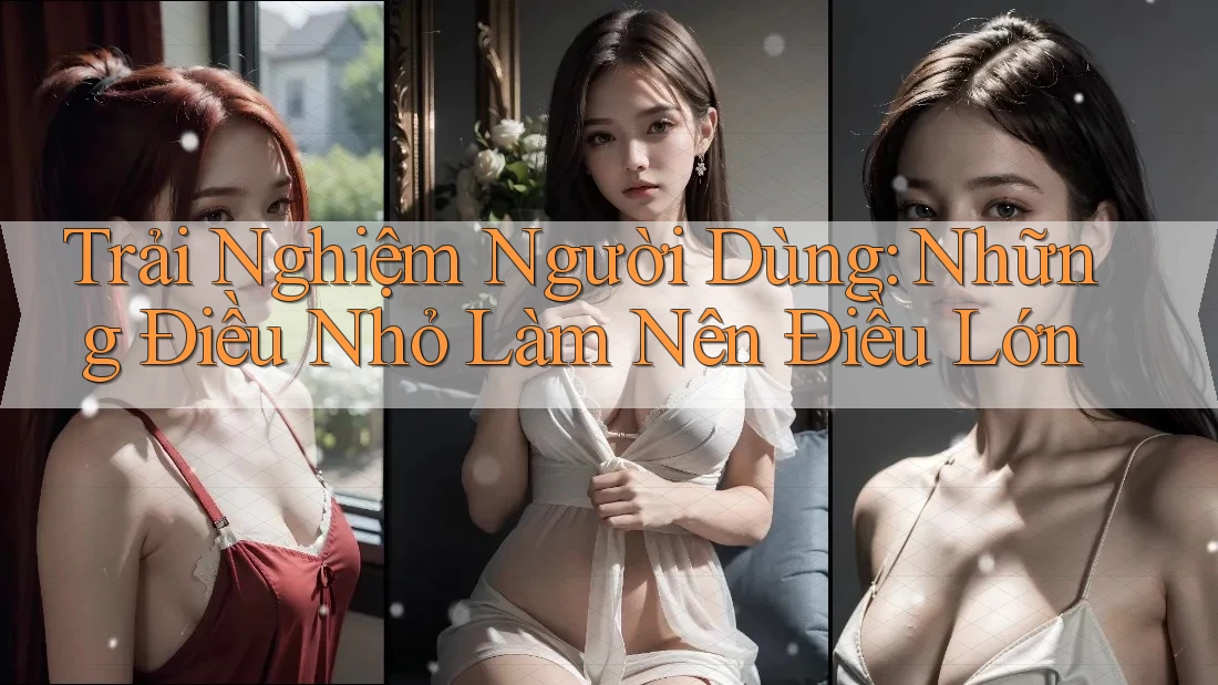 Trải Nghiệm Người Dùng: Những Điều Nhỏ Làm Nên Điều Lớn