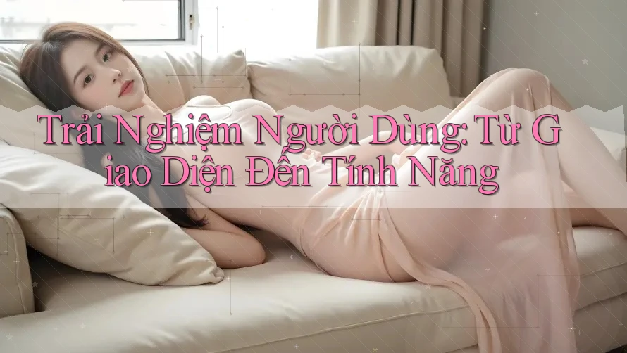 Trải Nghiệm Người Dùng: Từ Giao Diện Đến Tính Năng Trải Nghiệm Người Dùng: Từ Giao Diện Đến Tính Năng