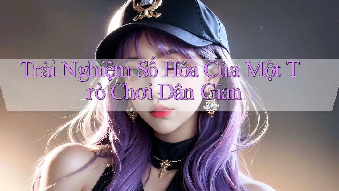 Trải Nghiệm Số Hóa Của Một Trò Chơi Dân Gian Trải Nghiệm Số Hóa Của Một Trò Chơi Dân Gian