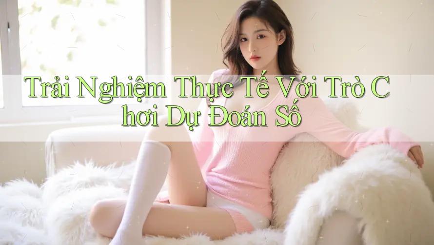 Trải Nghiệm Thực Tế Với Trò Chơi Dự Đoán Số