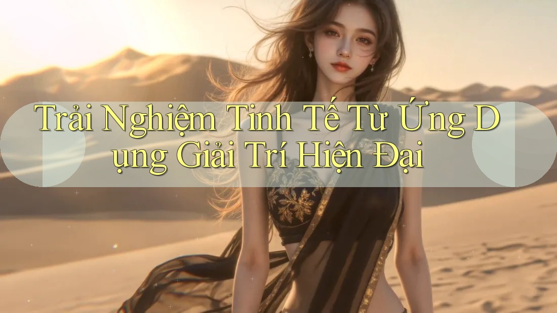 Trải Nghiệm Tinh Tế Từ Ứng Dụng Giải Trí Hiện Đại