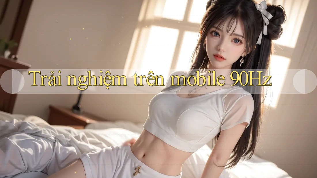 Trải nghiệm trên mobile 90Hz