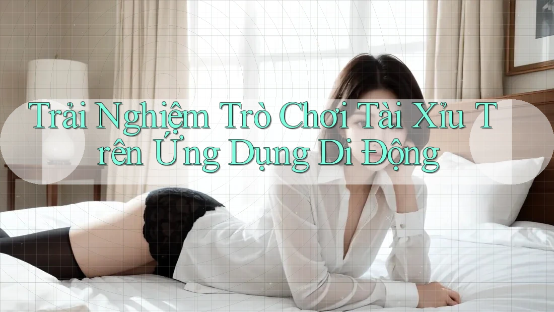 Trải Nghiệm Trò Chơi Tài Xỉu Trên Ứng Dụng Di Động Trải Nghiệm Trò Chơi Tài Xỉu Trên Ứng Dụng Di Động