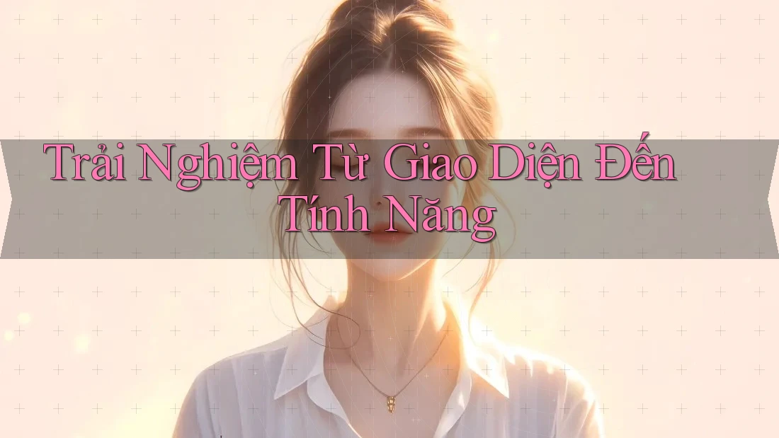 Trải Nghiệm Từ Giao Diện Đến Tính Năng Trải Nghiệm Từ Giao Diện Đến Tính Năng