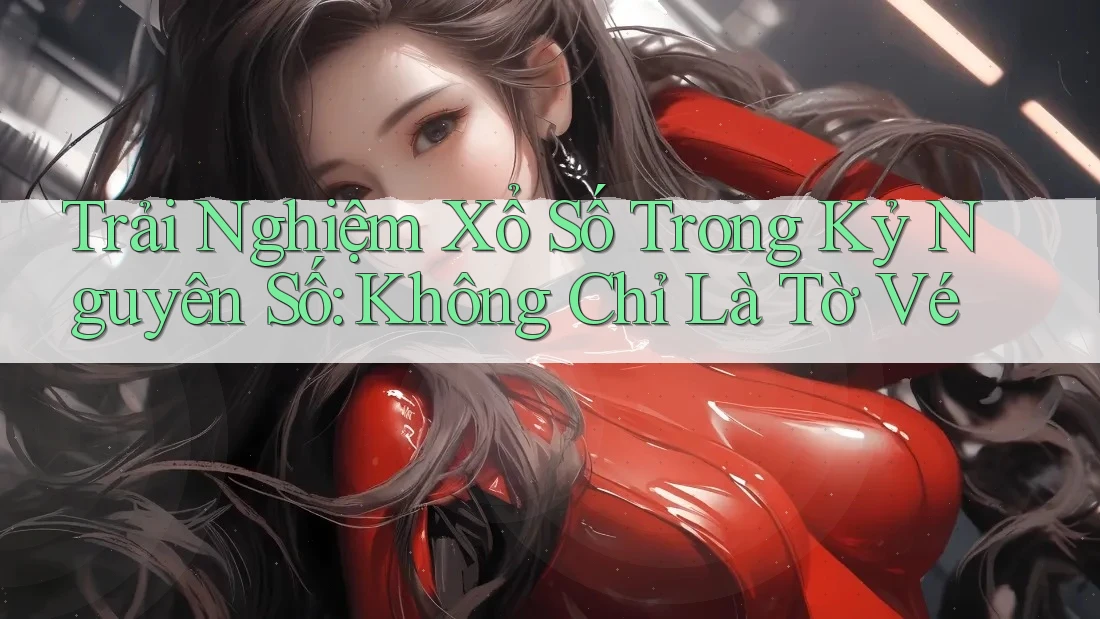 Trải Nghiệm Xổ Số Trong Kỷ Nguyên Số: Không Chỉ Là Tờ Vé Trải Nghiệm Xổ Số Trong Kỷ Nguyên Số: Không Chỉ Là Tờ Vé
