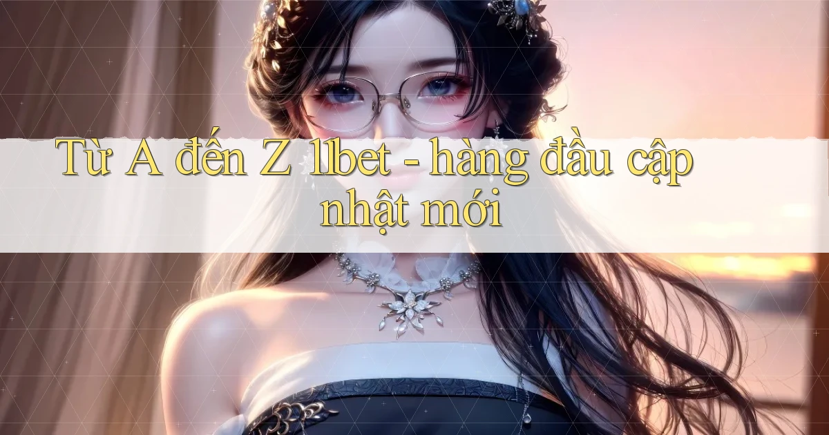 Từ A đến Z 11bet   hàng đầu cập nhật mới