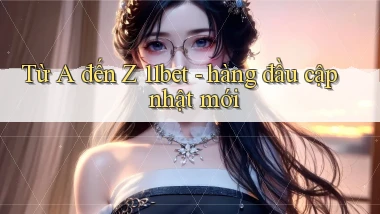 Từ A đến Z 11bet   hàng đầu cập nhật mới