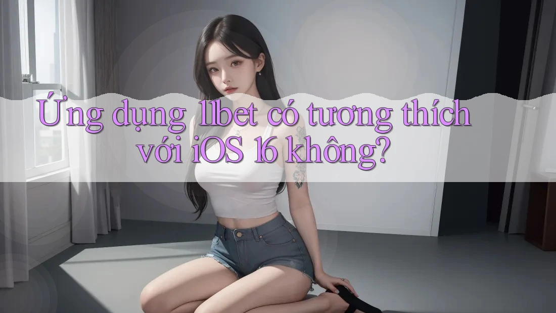 Ứng dụng 11bet có tương thích với iOS 16 không?