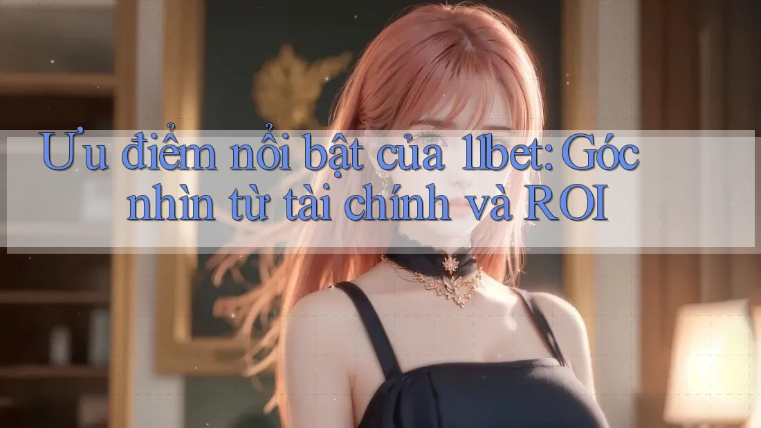 Ưu điểm nổi bật của 11bet: Góc nhìn từ tài chính và ROI