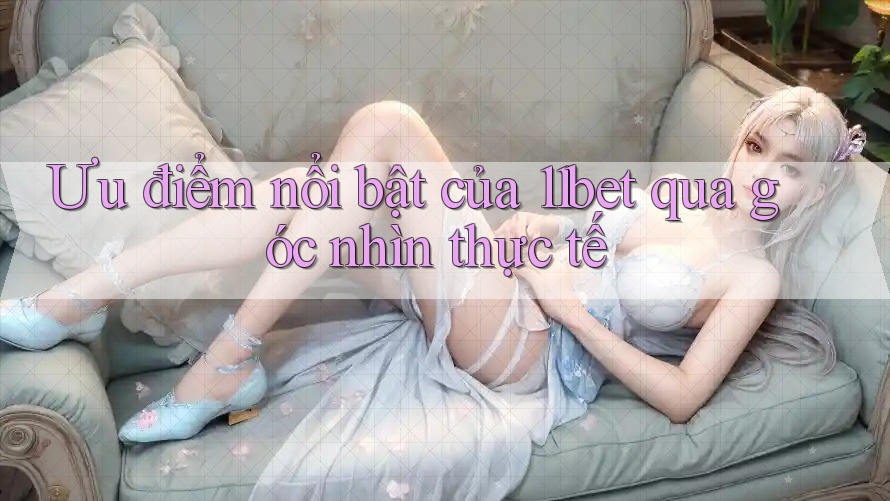 Ưu điểm nổi bật của 11bet qua góc nhìn thực tế