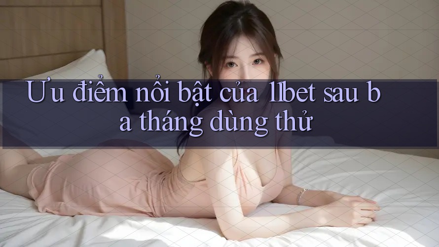Ưu điểm nổi bật của 11bet sau ba tháng dùng thử Ưu điểm nổi bật của 11bet sau ba tháng dùng thử