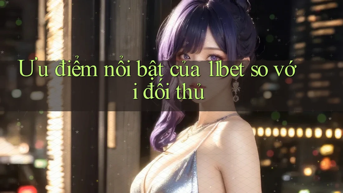 Ưu điểm nổi bật của 11bet so với đối thủ Ưu điểm nổi bật của 11bet so với đối thủ