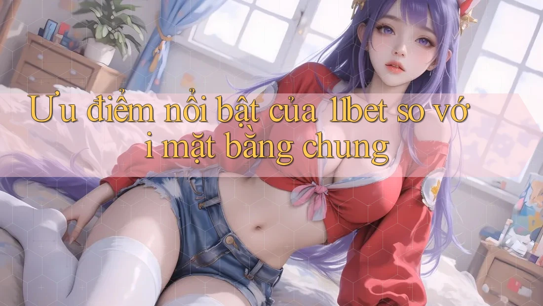 Ưu điểm nổi bật của 11bet so với mặt bằng chung