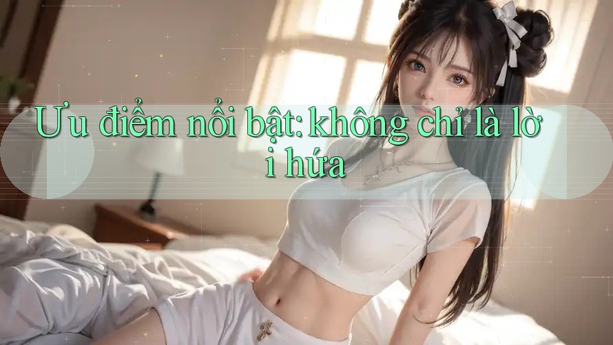 Ưu điểm nổi bật: không chỉ là lời hứa