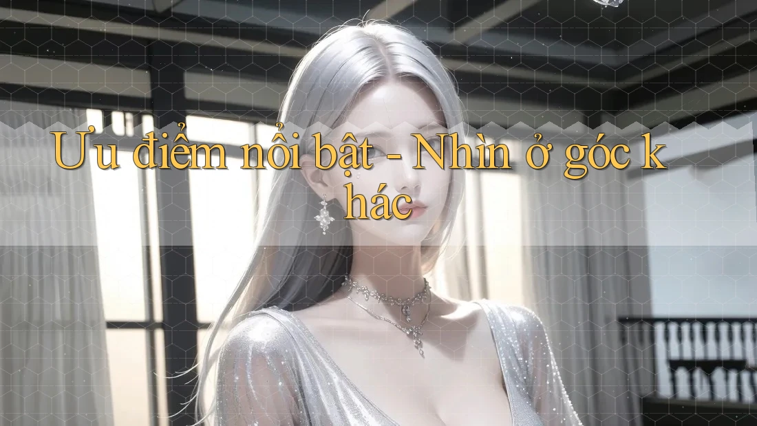 Ưu điểm nổi bật - Nhìn ở góc khác
