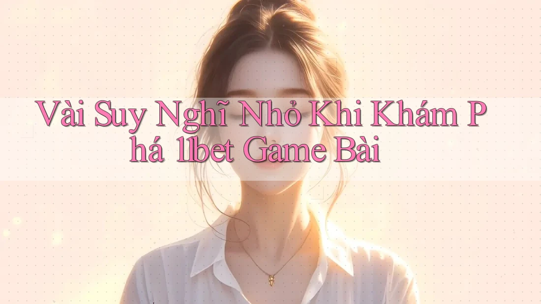Vài Suy Nghĩ Nhỏ Khi Khám Phá 11bet Game Bài Vài Suy Nghĩ Nhỏ Khi Khám Phá 11bet Game Bài