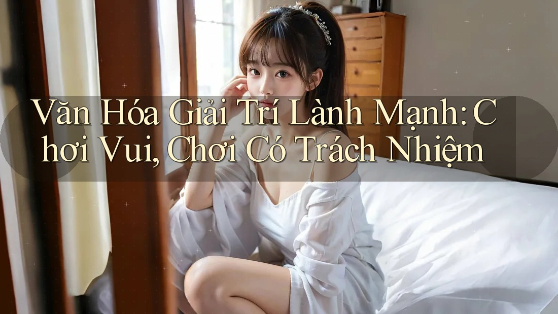 Văn Hóa Giải Trí Lành Mạnh - Chơi Vui, Chơi Có Trách Nhiệm