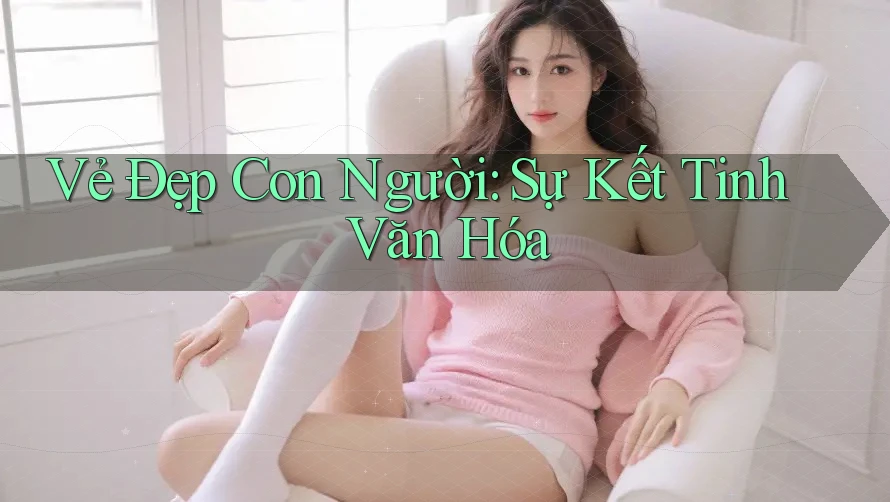 Vẻ Đẹp Con Người: Sự Kết Tinh Văn Hóa