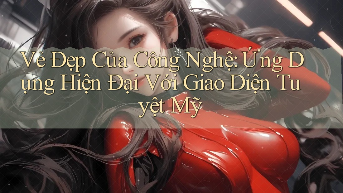 Vẻ Đẹp Của Công Nghệ: Ứng Dụng Hiện Đại Với Giao Diện Tuyệt Mỹ Vẻ Đẹp Của Công Nghệ: Ứng Dụng Hiện Đại Với Giao Diện Tuyệt Mỹ