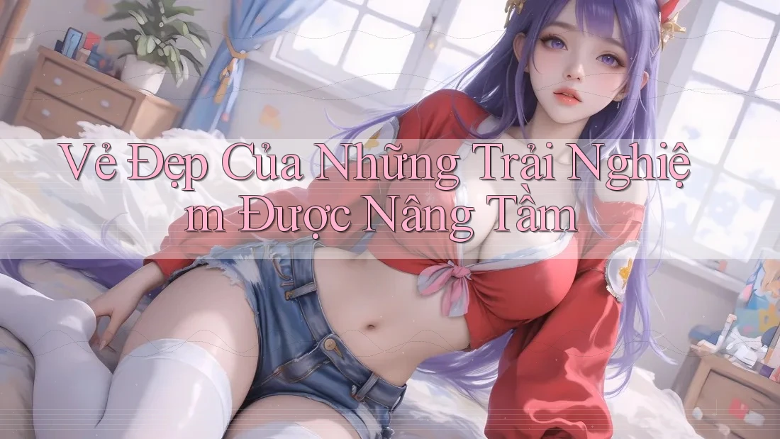 Vẻ Đẹp Của Những Trải Nghiệm Được Nâng Tầm