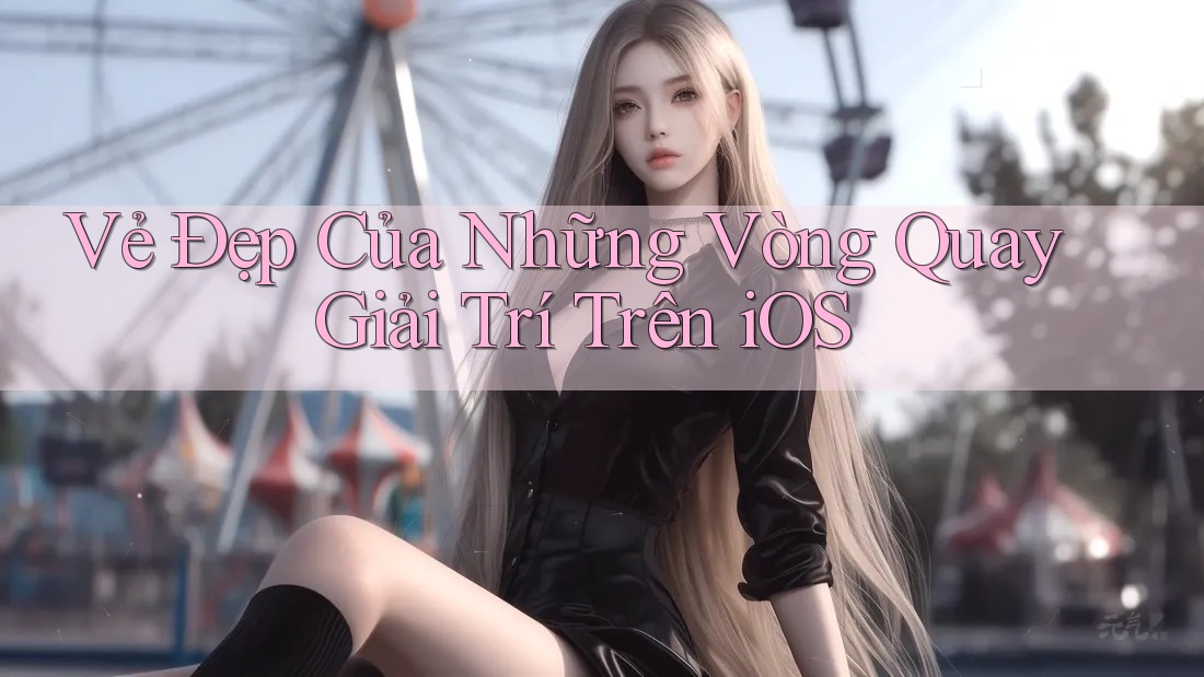 Vẻ Đẹp Của Những Vòng Quay Giải Trí Trên iOS