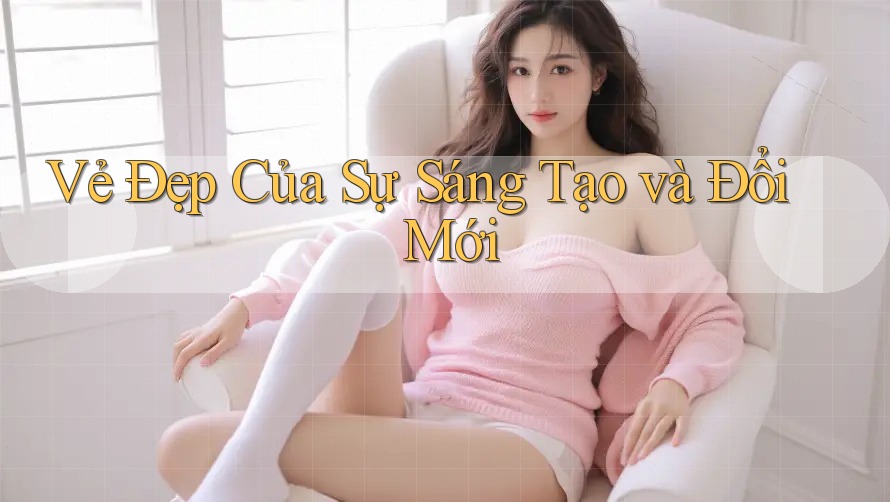 Vẻ Đẹp Của Sự Sáng Tạo và Đổi Mới