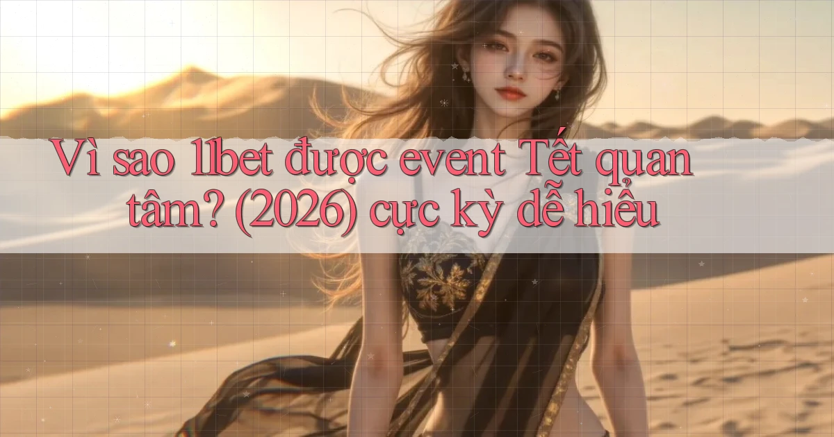 Vì sao 11bet được event Tết quan tâm (2026) cực kỳ dễ hiểu